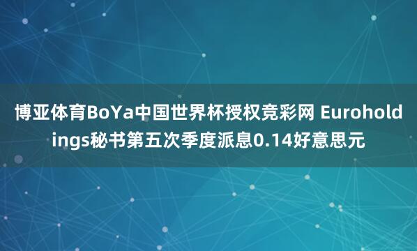 博亚体育BoYa中国世界杯授权竞彩网 Euroholdings秘书第五次季度派息0.14好意思元