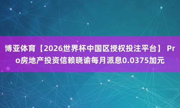 博亚体育【2026世界杯中国区授权投注平台】 Pro房地产投资信赖晓谕每月派息0.0375加元