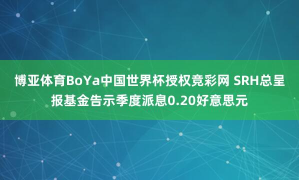 博亚体育BoYa中国世界杯授权竞彩网 SRH总呈报基金告示季度派息0.20好意思元
