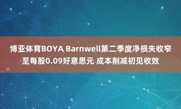博亚体育BOYA Barnwell第二季度净损失收窄至每股0.09好意思元 成本削减初见收效