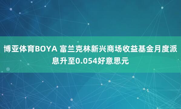 博亚体育BOYA 富兰克林新兴商场收益基金月度派息升至0.054好意思元