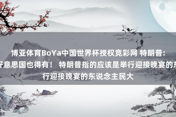 博亚体育BoYa中国世界杯授权竞彩网 特朗普:中国有的，好意思国也得有！ 特朗普指的应该是举行迎接晚宴的东说念主民大