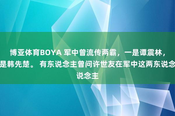 博亚体育BOYA 军中曾流传两霸，一是谭震林，一是韩先楚。 有东说念主曾问许世友在军中这两东说念主