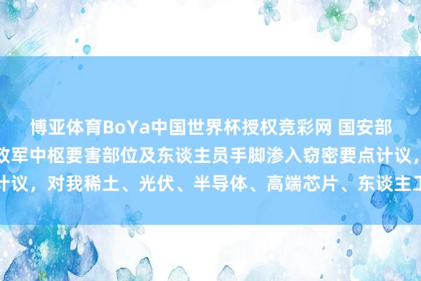 博亚体育BoYa中国世界杯授权竞彩网 国安部袒露：境外间谍将我党政军中枢要害部位及东谈主员手脚渗入窃密要点计议，对我稀土、光伏、半导体、高端芯片、东谈主工智能等限制膨大窃密