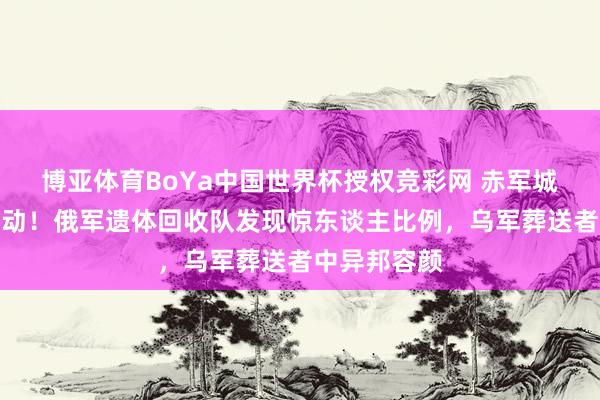 博亚体育BoYa中国世界杯授权竞彩网 赤军城战场计帐开动！俄军遗体回收队发现惊东谈主比例，乌军葬送者中异邦容颜