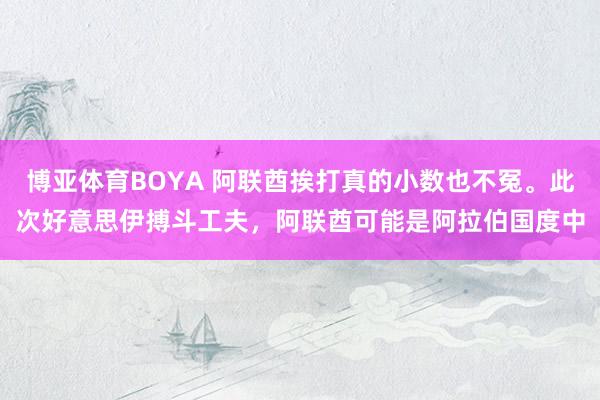 博亚体育BOYA 阿联酋挨打真的小数也不冤。此次好意思伊搏斗工夫，阿联酋可能是阿拉伯国度中