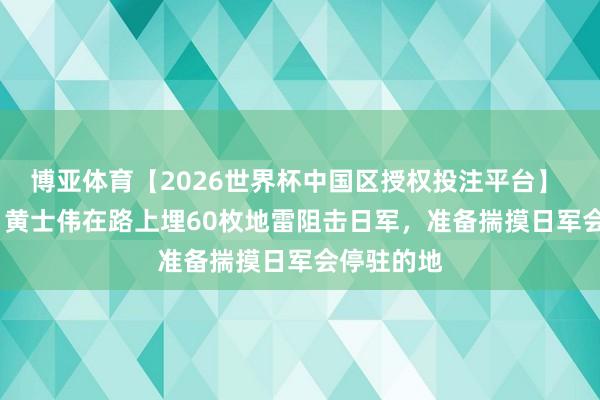 博亚体育【2026世界杯中国区授权投注平台】 1942年，黄士伟在路上埋60枚地雷阻击日军，准备揣摸日军会停驻的地
