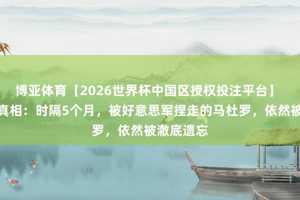 博亚体育【2026世界杯中国区授权投注平台】 一个自傲真相：时隔5个月，被好意思军捏走的马杜罗，依然被澈底遗忘