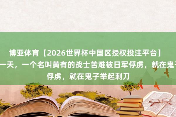 博亚体育【2026世界杯中国区授权投注平台】 1937年的一天，一个名叫黄有的战士苦难被日军俘虏，就在鬼子举起刺刀
