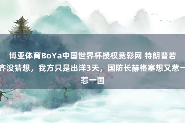 博亚体育BoYa中国世界杯授权竞彩网 特朗普若何齐没猜想，我方只是出洋3天，国防长赫格塞想又惹一国