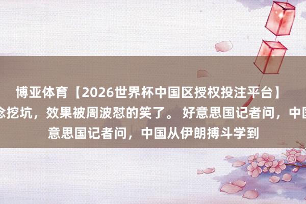 博亚体育【2026世界杯中国区授权投注平台】 好意思国记者念念挖坑，效果被周波怼的笑了。 好意思国记者问，中国从伊朗搏斗学到