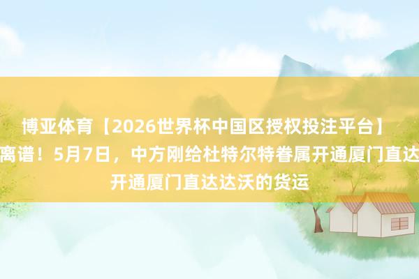 博亚体育【2026世界杯中国区授权投注平台】 比狗血剧还离谱！5月7日，中方刚给杜特尔特眷属开通厦门直达达沃的货运