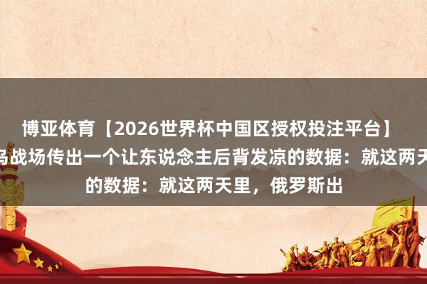 博亚体育【2026世界杯中国区授权投注平台】 5月14号，俄乌战场传出一个让东说念主后背发凉的数据：就这两天里，俄罗斯出