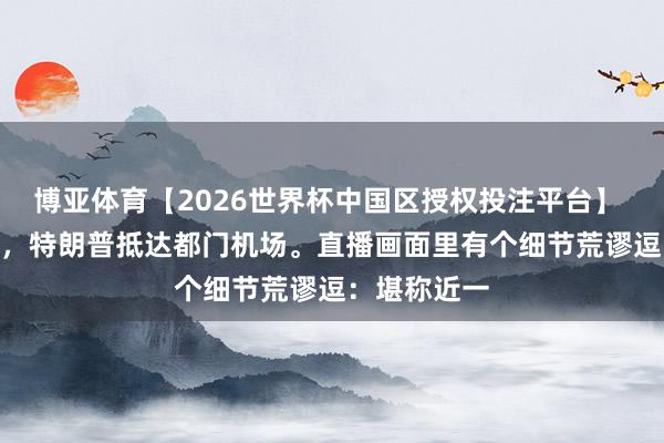 博亚体育【2026世界杯中国区授权投注平台】 5月13日晚，特朗普抵达都门机场。直播画面里有个细节荒谬逗：堪称近一