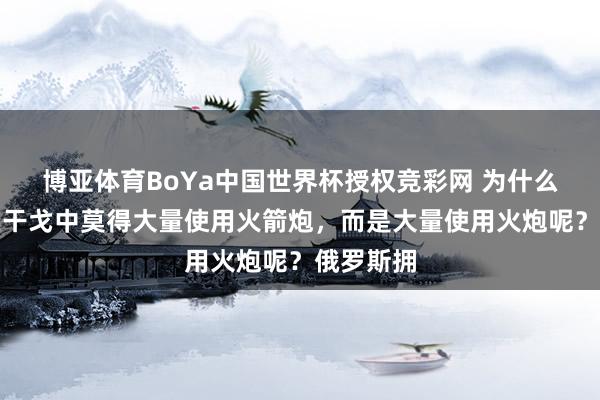 博亚体育BoYa中国世界杯授权竞彩网 为什么俄罗斯在干戈中莫得大量使用火箭炮，而是大量使用火炮呢？俄罗斯拥
