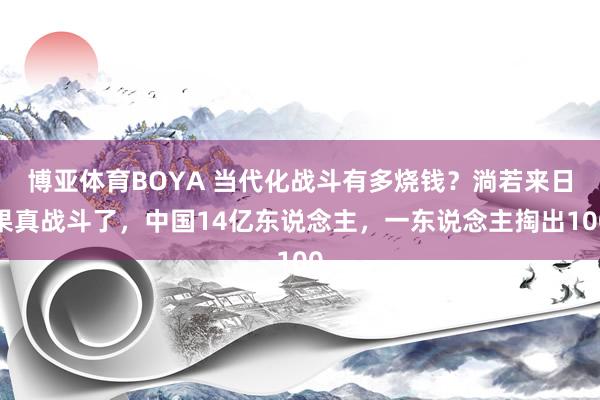 博亚体育BOYA 当代化战斗有多烧钱？淌若来日果真战斗了，中国14亿东说念主，一东说念主掏出100