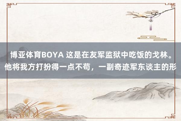 博亚体育BOYA 这是在友军监狱中吃饭的戈林。他将我方打扮得一点不苟，一副奇迹军东谈主的形