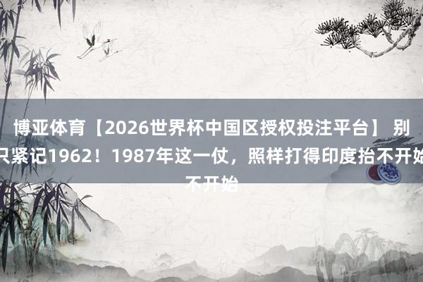 博亚体育【2026世界杯中国区授权投注平台】 别只紧记1962！1987年这一仗，照样打得印度抬不开始