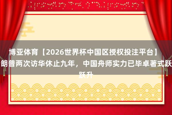博亚体育【2026世界杯中国区授权投注平台】 特朗普两次访华休止九年，中国舟师实力已毕卓著式跃升