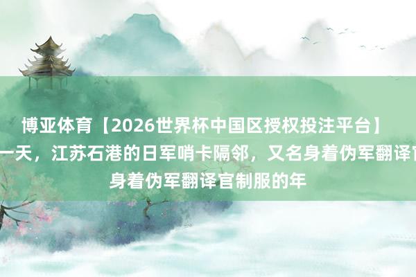 博亚体育【2026世界杯中国区授权投注平台】 1943年的一天，江苏石港的日军哨卡隔邻，又名身着伪军翻译官制服的年