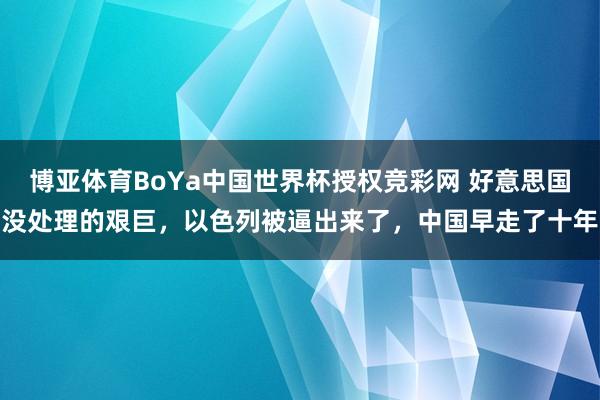 博亚体育BoYa中国世界杯授权竞彩网 好意思国没处理的艰巨，以色列被逼出来了，中国早走了十年