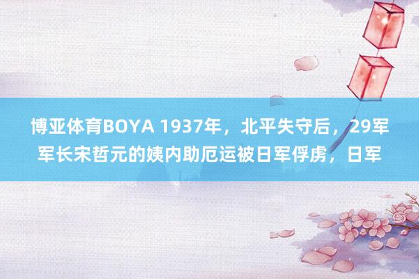 博亚体育BOYA 1937年，北平失守后，29军军长宋哲元的姨内助厄运被日军俘虏，日军
