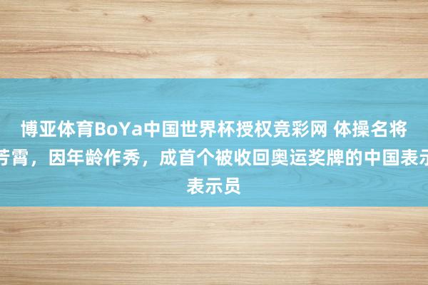 博亚体育BoYa中国世界杯授权竞彩网 体操名将董芳霄，因年龄作秀，成首个被收回奥运奖牌的中国表示员