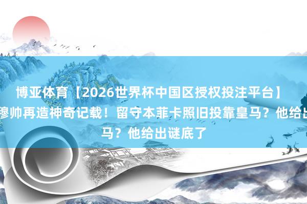 博亚体育【2026世界杯中国区授权投注平台】 3比1！穆帅再造神奇记载！留守本菲卡照旧投靠皇马？他给出谜底了