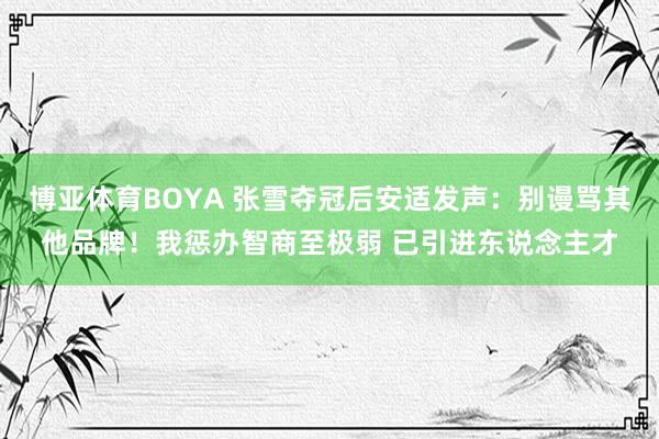 博亚体育BOYA 张雪夺冠后安适发声：别谩骂其他品牌！我惩办智商至极弱 已引进东说念主才