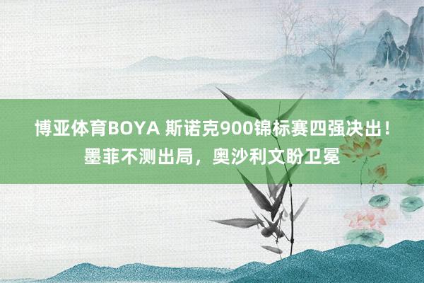 博亚体育BOYA 斯诺克900锦标赛四强决出！墨菲不测出局，奥沙利文盼卫冕