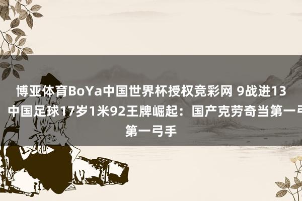 博亚体育BoYa中国世界杯授权竞彩网 9战进13球！中国足球17岁1米92王牌崛起：国产克劳奇当第一弓手