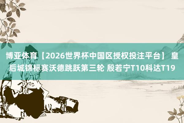 博亚体育【2026世界杯中国区授权投注平台】 皇后城锦标赛沃德跳跃第三轮 殷若宁T10科达T19