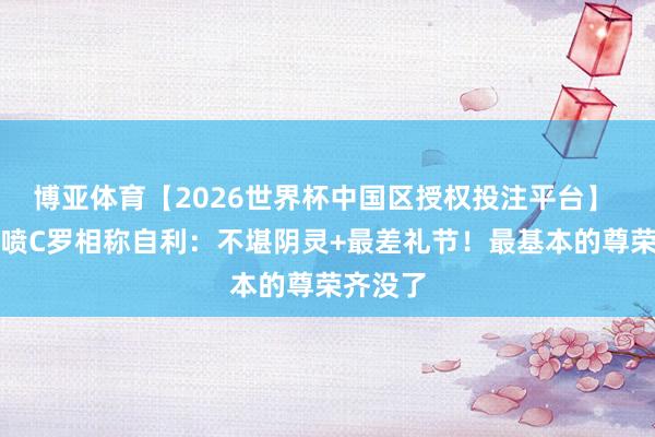 博亚体育【2026世界杯中国区授权投注平台】 韩媒怒喷C罗相称自利：不堪阴灵+最差礼节！最基本的尊荣齐没了