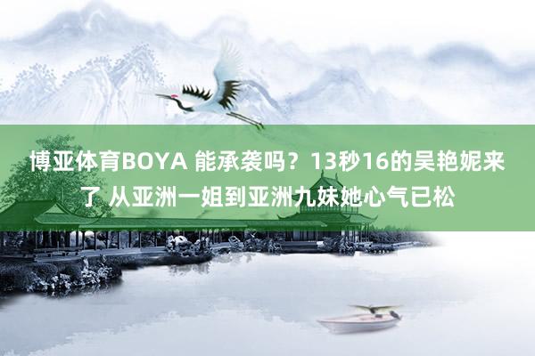 博亚体育BOYA 能承袭吗？13秒16的吴艳妮来了 从亚洲一姐到亚洲九妹她心气已松