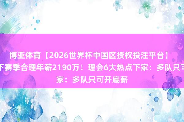 博亚体育【2026世界杯中国区授权投注平台】 詹姆斯下赛季合理年薪2190万！理会6大热点下家：多队只可开底薪