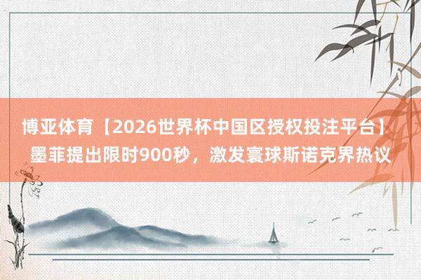 博亚体育【2026世界杯中国区授权投注平台】 墨菲提出限时900秒，激发寰球斯诺克界热议