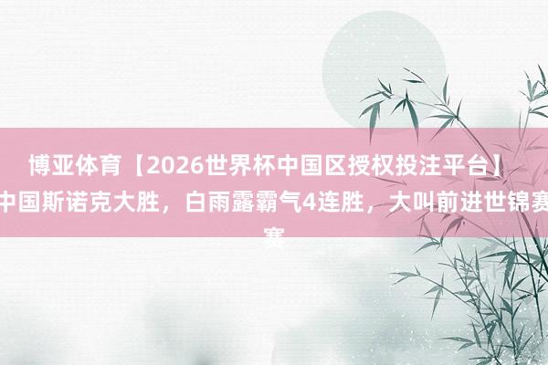 博亚体育【2026世界杯中国区授权投注平台】 中国斯诺克大胜，白雨露霸气4连胜，大叫前进世锦赛