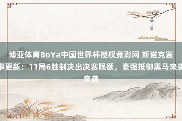 博亚体育BoYa中国世界杯授权竞彩网 斯诺克赛事更新：11局6胜制决出决赛限额，豪强抵御黑马来袭