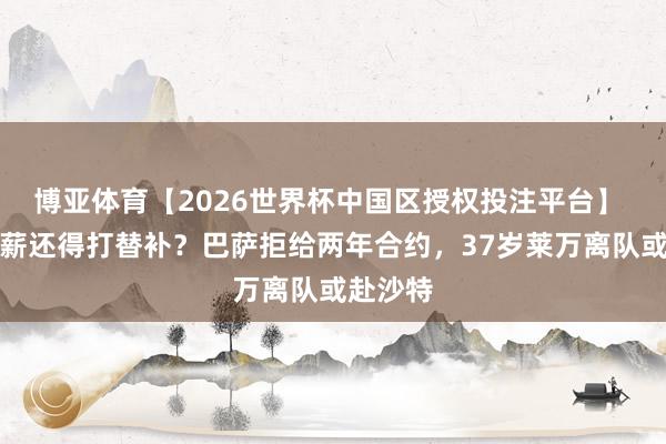 博亚体育【2026世界杯中国区授权投注平台】 莱万降薪还得打替补？巴萨拒给两年合约，37岁莱万离队或赴沙特