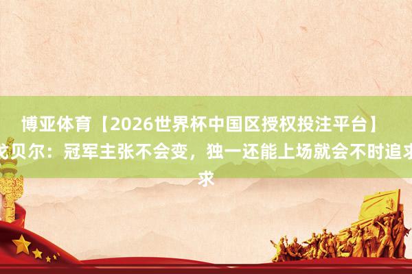 博亚体育【2026世界杯中国区授权投注平台】 戈贝尔：冠军主张不会变，独一还能上场就会不时追求