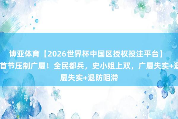 博亚体育【2026世界杯中国区授权投注平台】 深圳G1首节压制广厦！全民都兵，史小姐上双，广厦失实+退防阻滞