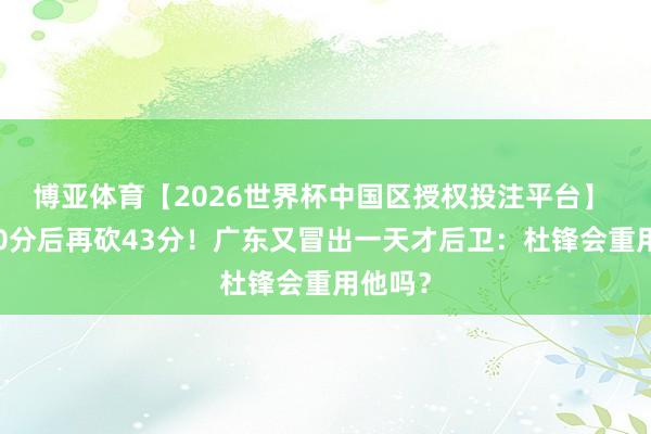 博亚体育【2026世界杯中国区授权投注平台】 狂轰40分后再砍43分！广东又冒出一天才后卫：杜锋会重用他吗？