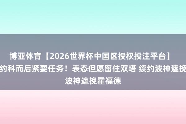 博亚体育【2026世界杯中国区授权投注平台】 豪杰续约科而后紧要任务！表态但愿留住双塔 续约波神遮挽霍福德