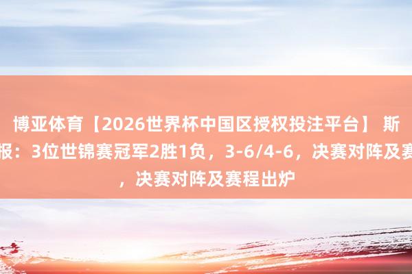 博亚体育【2026世界杯中国区授权投注平台】 斯诺克战报：3位世锦赛冠军2胜1负，3-6/4-6，决赛对阵及赛程出炉