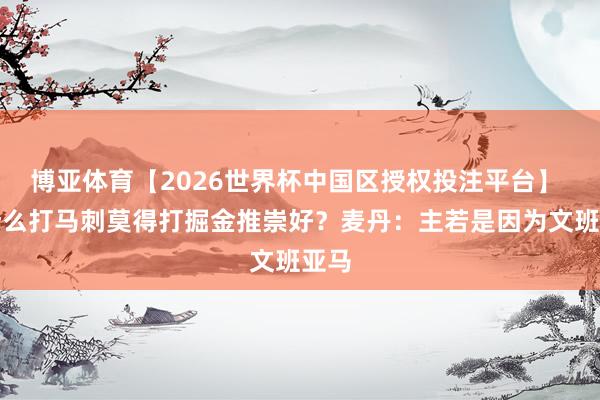 博亚体育【2026世界杯中国区授权投注平台】 为什么打马刺莫得打掘金推崇好？麦丹：主若是因为文班亚马