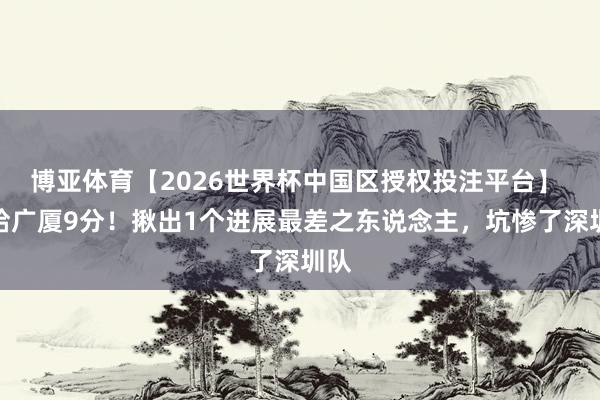 博亚体育【2026世界杯中国区授权投注平台】 输给广厦9分！揪出1个进展最差之东说念主，坑惨了深圳队