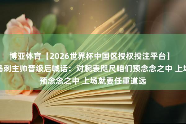 博亚体育【2026世界杯中国区授权投注平台】 西决战雷霆！马刺主帅晋级后喊话：对腕表咫尺咱们预念念之中 上场就要任重道远