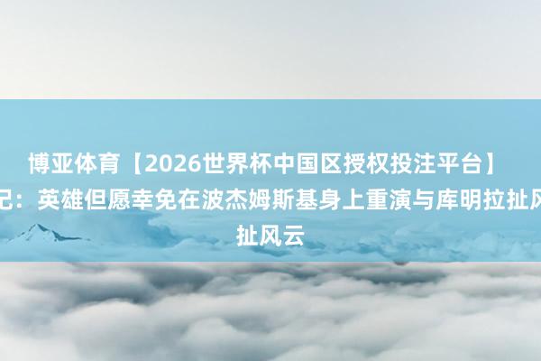 博亚体育【2026世界杯中国区授权投注平台】 队记：英雄但愿幸免在波杰姆斯基身上重演与库明拉扯风云