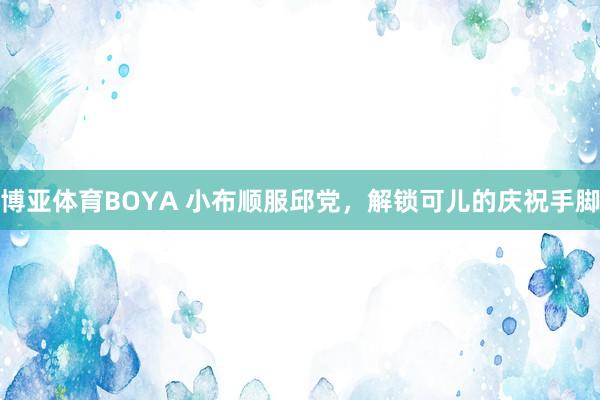 博亚体育BOYA 小布顺服邱党，解锁可儿的庆祝手脚