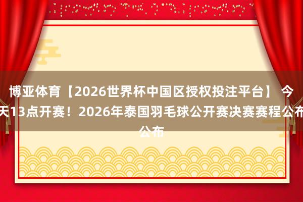 博亚体育【2026世界杯中国区授权投注平台】 今天13点开赛！2026年泰国羽毛球公开赛决赛赛程公布